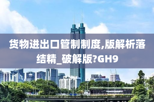 货物进出口管制制度,版解析落结精_破解版?GH9