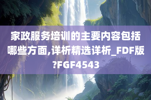 家政服务培训的主要内容包括哪些方面,详析精选详析_FDF版?FGF4543