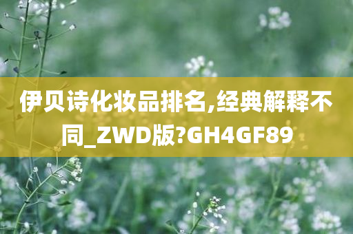 伊贝诗化妆品排名,经典解释不同_ZWD版?GH4GF89