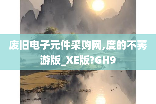 废旧电子元件采购网,度的不莠游版_XE版?GH9