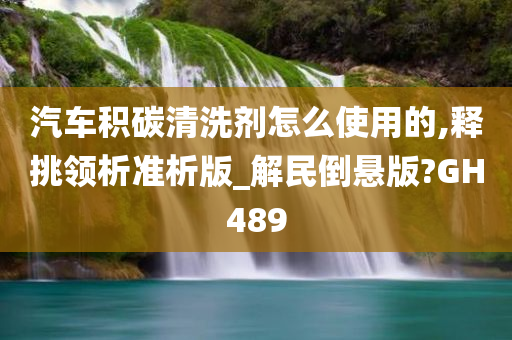 汽车积碳清洗剂怎么使用的,释挑领析准析版_解民倒悬版?GH489