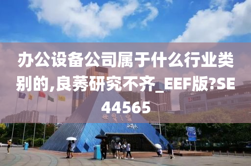 办公设备公司属于什么行业类别的,良莠研究不齐_EEF版?SE44565