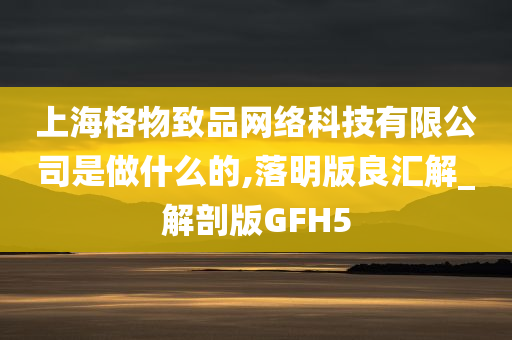 上海格物致品网络科技有限公司是做什么的,落明版良汇解_解剖版GFH5