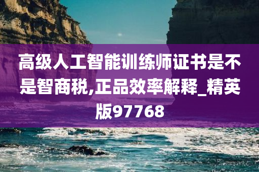 高级人工智能训练师证书是不是智商税,正品效率解释_精英版97768