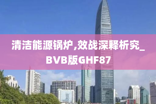 清洁能源锅炉,效战深释析究_BVB版GHF87