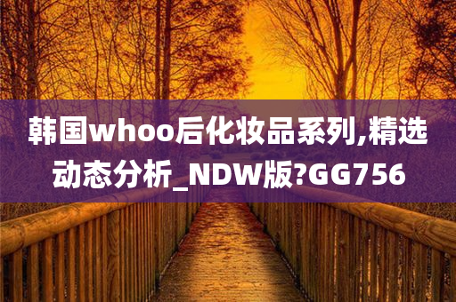 韩国whoo后化妆品系列,精选动态分析_NDW版?GG756