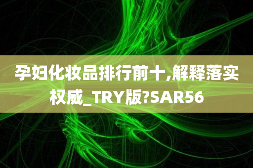 孕妇化妆品排行前十,解释落实权威_TRY版?SAR56