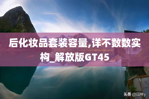 后化妆品套装容量,详不数数实构_解放版GT45