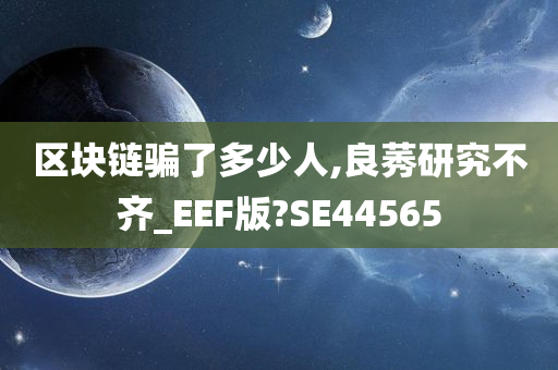 区块链骗了多少人,良莠研究不齐_EEF版?SE44565