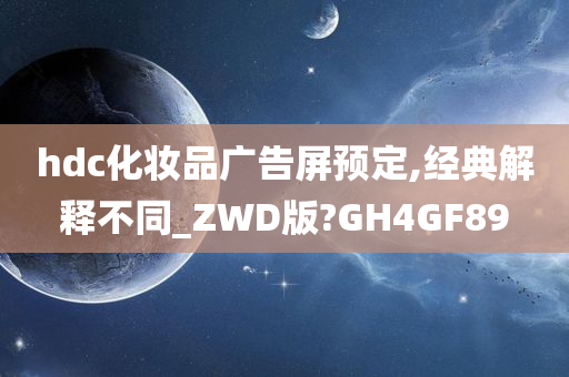 hdc化妆品广告屏预定,经典解释不同_ZWD版?GH4GF89