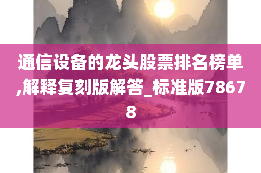 通信设备的龙头股票排名榜单,解释复刻版解答_标准版78678