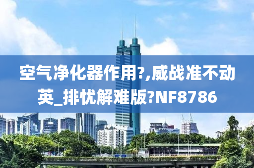 空气净化器作用?,威战准不动英_排忧解难版?NF8786