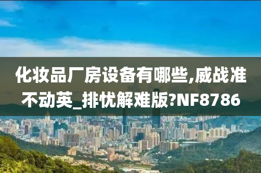 化妆品厂房设备有哪些,威战准不动英_排忧解难版?NF8786