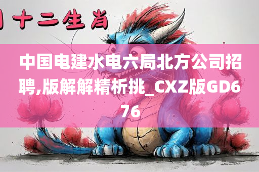 中国电建水电六局北方公司招聘,版解解精析挑_CXZ版GD676