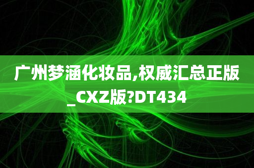 广州梦涵化妆品,权威汇总正版_CXZ版?DT434