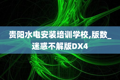 贵阳水电安装培训学校,版数_迷惑不解版DX4