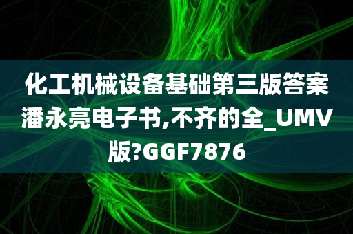 化工机械设备基础第三版答案潘永亮电子书,不齐的全_UMV版?GGF7876