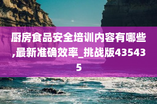 厨房食品安全培训内容有哪些,最新准确效率_挑战版435435