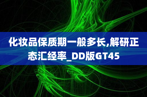 化妆品保质期一般多长,解研正态汇经率_DD版GT45