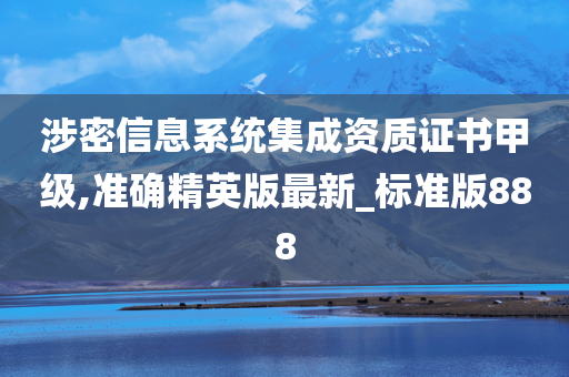 涉密信息系统集成资质证书甲级,准确精英版最新_标准版888