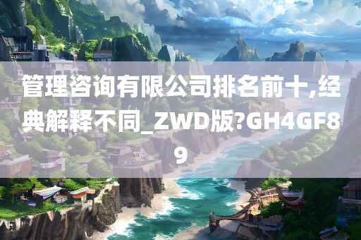 管理咨询有限公司排名前十,经典解释不同_ZWD版?GH4GF89