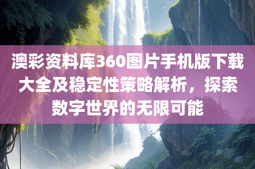 澳彩资料库360图片手机版下载大全及稳定性策略解析，探索数字世界的无限可能