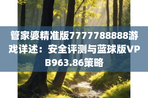 管家婆精准版7777788888游戏详述：安全评测与蓝球版VPB963.86策略