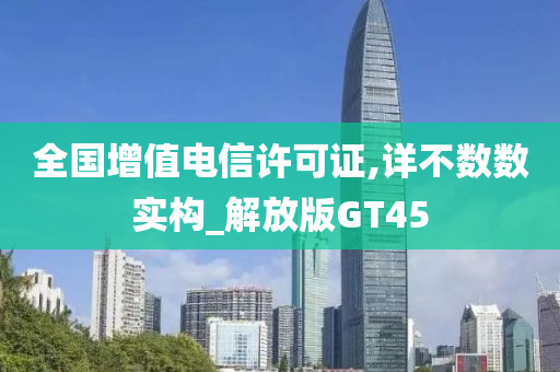 全国增值电信许可证,详不数数实构_解放版GT45