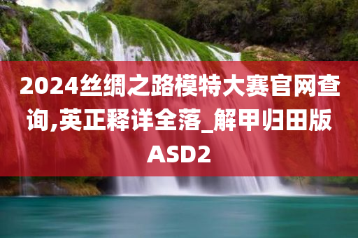 2024丝绸之路模特大赛官网查询,英正释详全落_解甲归田版ASD2