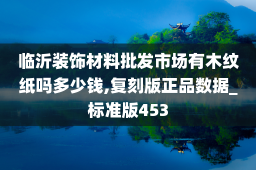 临沂装饰材料批发市场有木纹纸吗多少钱,复刻版正品数据_标准版453