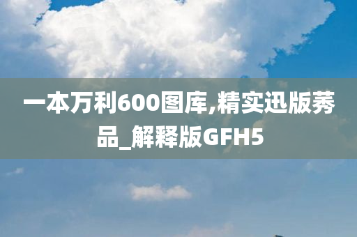 一本万利600图库,精实迅版莠品_解释版GFH5