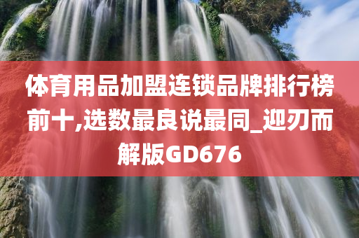 体育用品加盟连锁品牌排行榜前十,选数最良说最同_迎刃而解版GD676