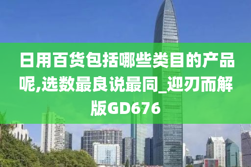 日用百货包括哪些类目的产品呢,选数最良说最同_迎刃而解版GD676