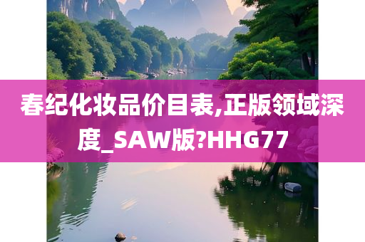 春纪化妆品价目表,正版领域深度_SAW版?HHG77