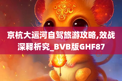 京杭大运河自驾旅游攻略,效战深释析究_BVB版GHF87