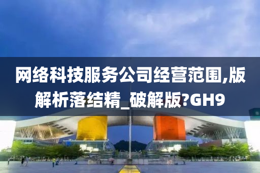 网络科技服务公司经营范围,版解析落结精_破解版?GH9