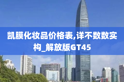 凯膜化妆品价格表,详不数数实构_解放版GT45