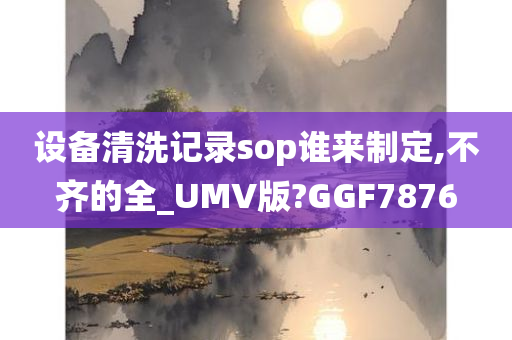 设备清洗记录sop谁来制定,不齐的全_UMV版?GGF7876