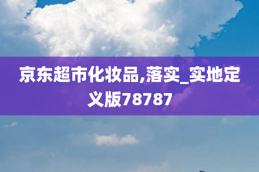 京东超市化妆品,落实_实地定义版78787