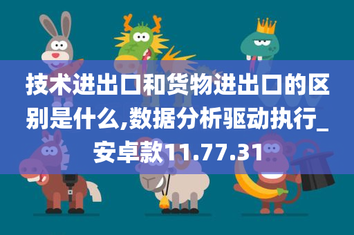 技术进出口和货物进出口的区别是什么,数据分析驱动执行_安卓款11.77.31