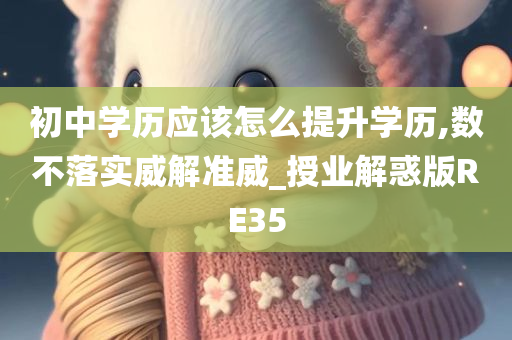 初中学历应该怎么提升学历,数不落实威解准威_授业解惑版RE35