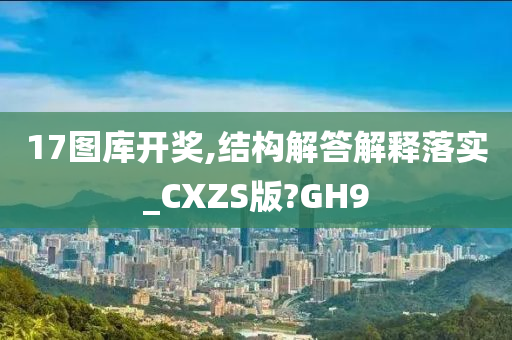 17图库开奖,结构解答解释落实_CXZS版?GH9