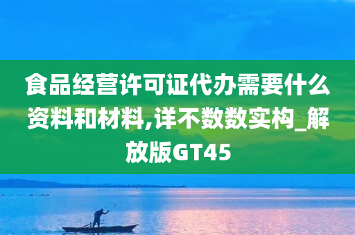 食品经营许可证代办需要什么资料和材料,详不数数实构_解放版GT45