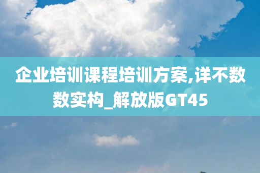 企业培训课程培训方案,详不数数实构_解放版GT45