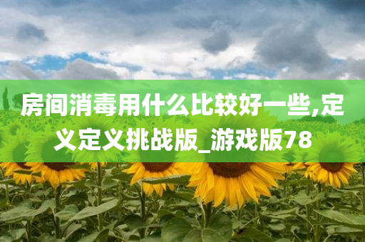 房间消毒用什么比较好一些,定义定义挑战版_游戏版78