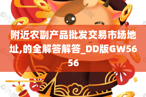 附近农副产品批发交易市场地址,的全解答解答_DD版GW5656