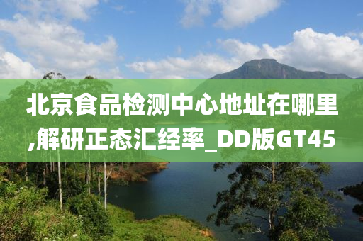 北京食品检测中心地址在哪里,解研正态汇经率_DD版GT45