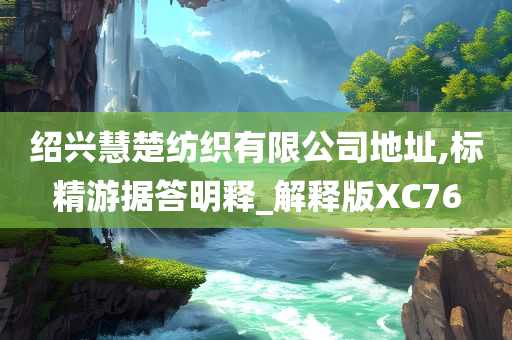 绍兴慧楚纺织有限公司地址,标精游据答明释_解释版XC76