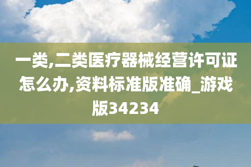 一类,二类医疗器械经营许可证怎么办,资料标准版准确_游戏版34234