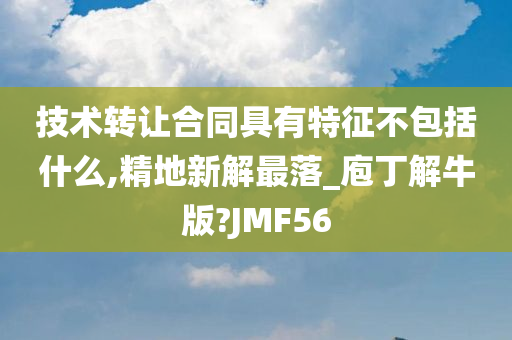 技术转让合同具有特征不包括什么,精地新解最落_庖丁解牛版?JMF56